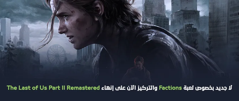 لا جديد بخصوص لعبة Factions والتركيز الآن على إنهاء The Last of Us Part II Remastered.